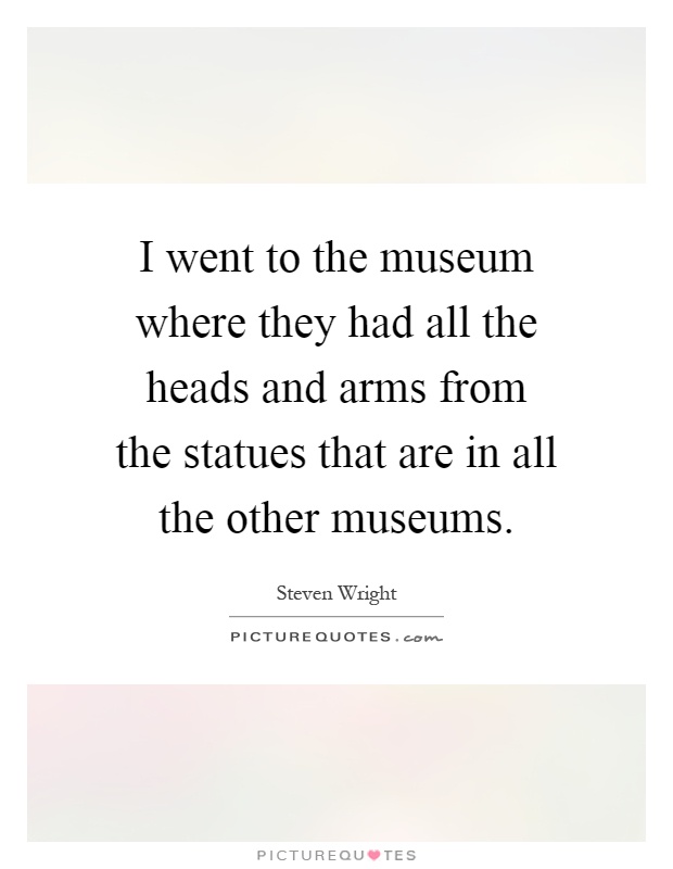 I went to the museum where they had all the heads and arms from the statues that are in all the other museums Picture Quote #1