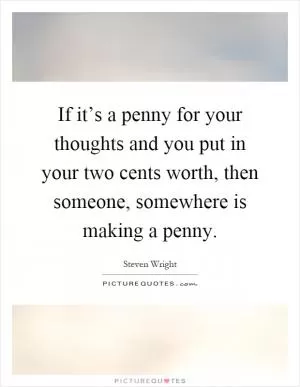 If it’s a penny for your thoughts and you put in your two cents worth, then someone, somewhere is making a penny Picture Quote #1