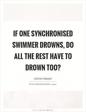 If one synchronised swimmer drowns, do all the rest have to drown too? Picture Quote #1