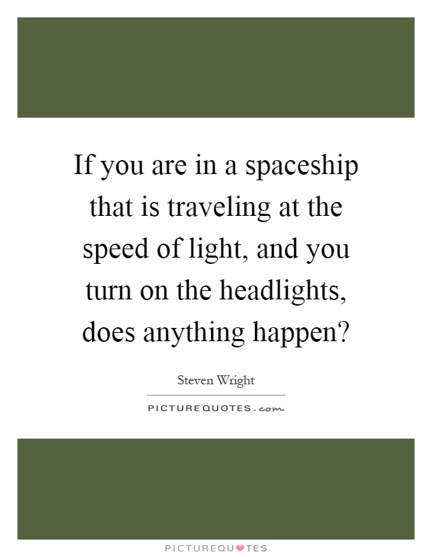 If you are in a spaceship that is traveling at the speed of light, and you turn on the headlights, does anything happen? Picture Quote #1