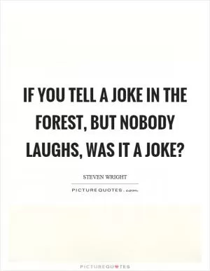 If you tell a joke in the forest, but nobody laughs, was it a joke? Picture Quote #1