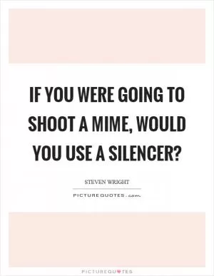 If you were going to shoot a mime, would you use a silencer? Picture Quote #1