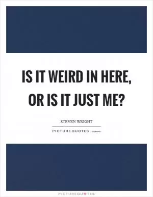 Is it weird in here, or is it just me? Picture Quote #1