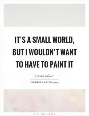 It’s a small world, but I wouldn’t want to have to paint it Picture Quote #1