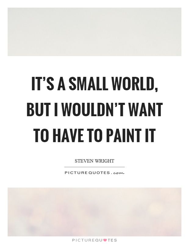 It's a small world, but I wouldn't want to have to paint it Picture Quote #1