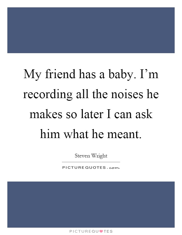 My friend has a baby. I'm recording all the noises he makes so later I can ask him what he meant Picture Quote #1