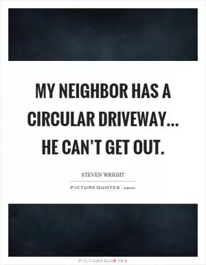 My neighbor has a circular driveway... he can’t get out Picture Quote #1