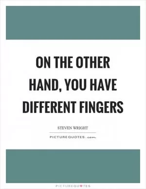 On the other hand, you have different fingers Picture Quote #1