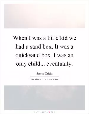 When I was a little kid we had a sand box. It was a quicksand box. I was an only child... eventually Picture Quote #1