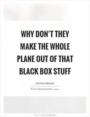 Why don’t they make the whole plane out of that black box stuff Picture Quote #1
