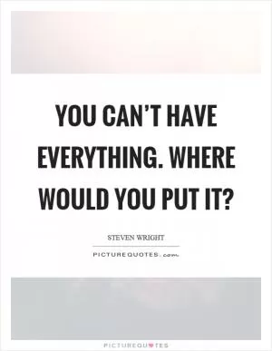 You can’t have everything. Where would you put it? Picture Quote #1