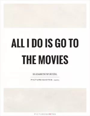 All I do is go to the movies Picture Quote #1