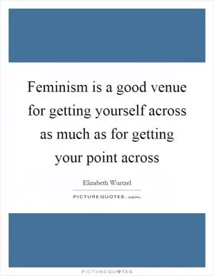 Feminism is a good venue for getting yourself across as much as for getting your point across Picture Quote #1