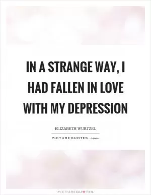 In a strange way, I had fallen in love with my depression Picture Quote #1