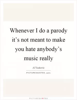Whenever I do a parody it’s not meant to make you hate anybody’s music really Picture Quote #1