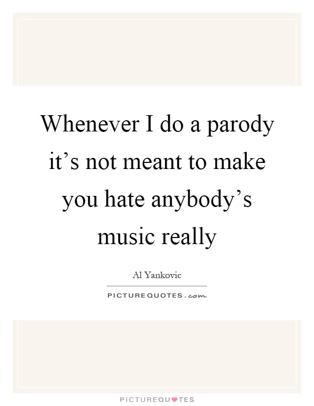 Whenever I do a parody it's not meant to make you hate anybody's music really Picture Quote #1
