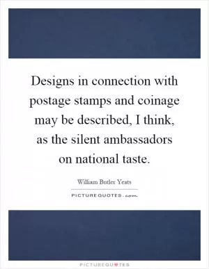 Designs in connection with postage stamps and coinage may be described, I think, as the silent ambassadors on national taste Picture Quote #1