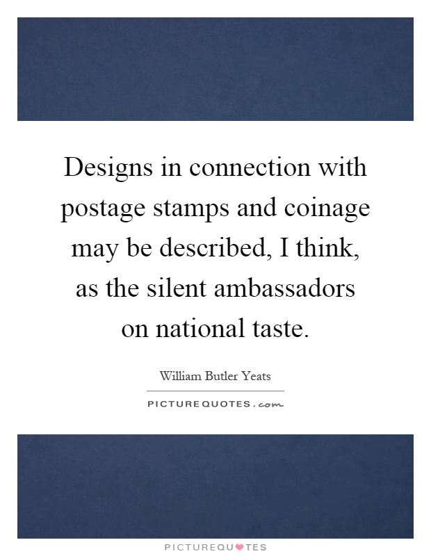 Designs in connection with postage stamps and coinage may be described, I think, as the silent ambassadors on national taste Picture Quote #1