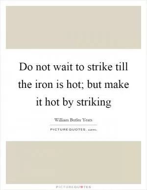 Do not wait to strike till the iron is hot; but make it hot by striking Picture Quote #1