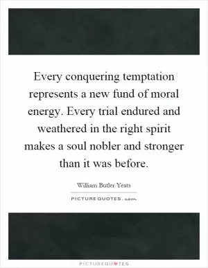 Every conquering temptation represents a new fund of moral energy. Every trial endured and weathered in the right spirit makes a soul nobler and stronger than it was before Picture Quote #1