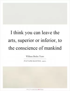I think you can leave the arts, superior or inferior, to the conscience of mankind Picture Quote #1