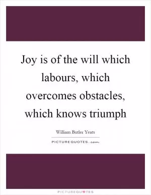 Joy is of the will which labours, which overcomes obstacles, which knows triumph Picture Quote #1
