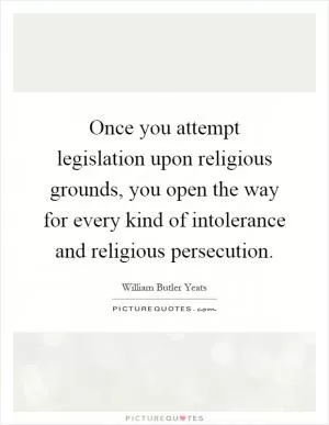 Once you attempt legislation upon religious grounds, you open the way for every kind of intolerance and religious persecution Picture Quote #1