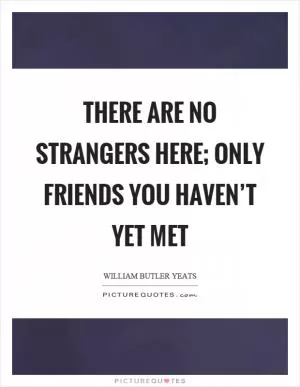 There are no strangers here; Only friends you haven’t yet met Picture Quote #1