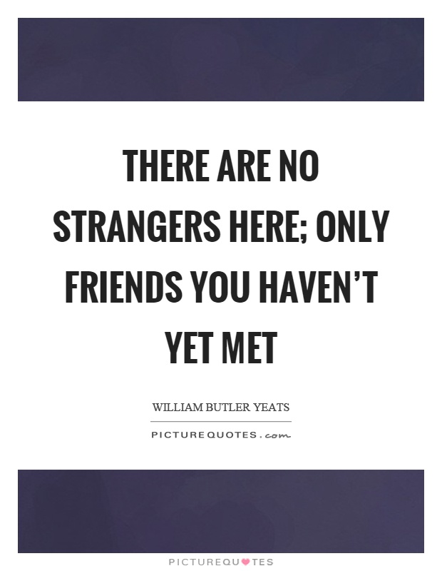 There are no strangers here; Only friends you haven't yet met Picture Quote #1