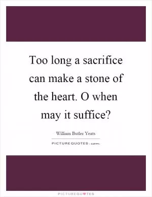Too long a sacrifice can make a stone of the heart. O when may it suffice? Picture Quote #1