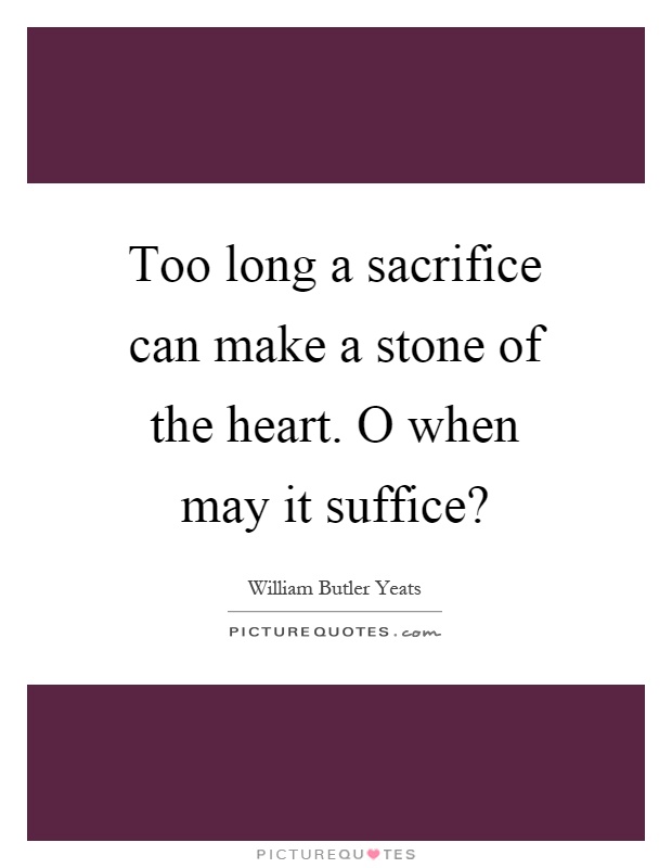 Too long a sacrifice can make a stone of the heart. O when may it suffice? Picture Quote #1