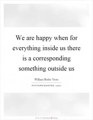 We are happy when for everything inside us there is a corresponding something outside us Picture Quote #1