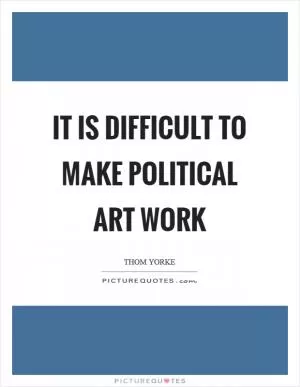 It is difficult to make political art work Picture Quote #1