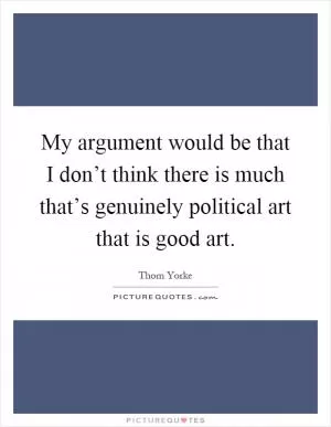 My argument would be that I don’t think there is much that’s genuinely political art that is good art Picture Quote #1