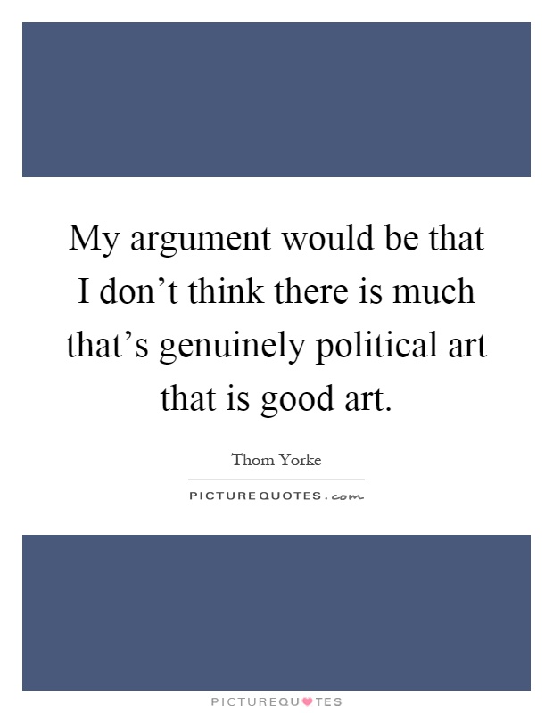 My argument would be that I don't think there is much that's genuinely political art that is good art Picture Quote #1