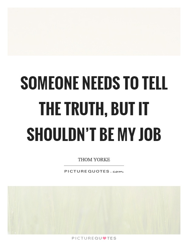 Someone needs to tell the truth, but it shouldn’t be my job Picture Quote #1