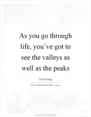 As you go through life, you’ve got to see the valleys as well as the peaks Picture Quote #1