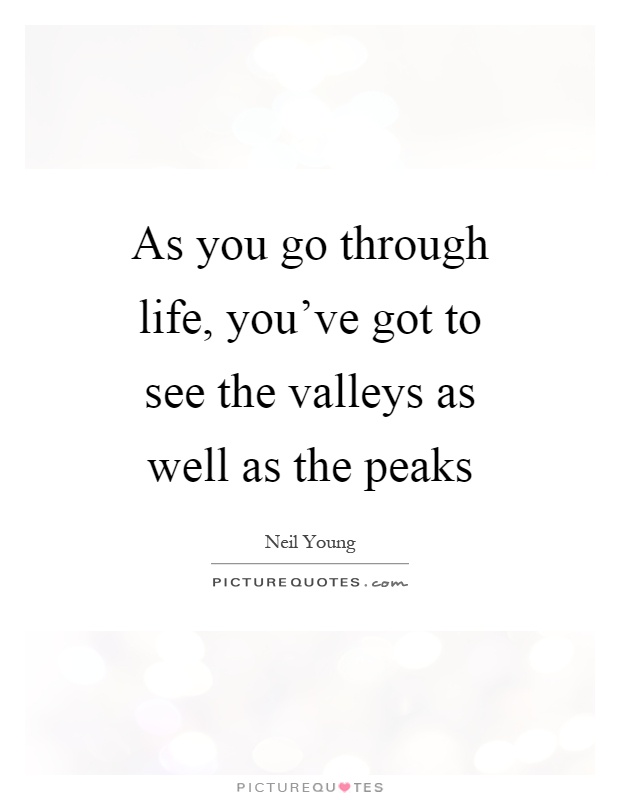 As you go through life, you've got to see the valleys as well as the peaks Picture Quote #1