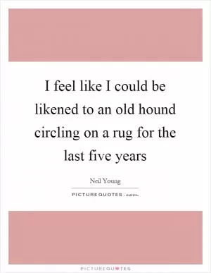 I feel like I could be likened to an old hound circling on a rug for the last five years Picture Quote #1