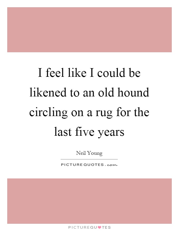 I feel like I could be likened to an old hound circling on a rug for the last five years Picture Quote #1