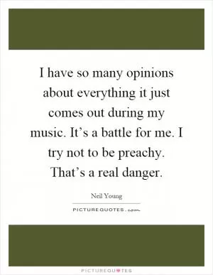 I have so many opinions about everything it just comes out during my music. It’s a battle for me. I try not to be preachy. That’s a real danger Picture Quote #1