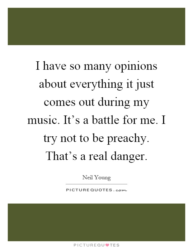 I have so many opinions about everything it just comes out during my music. It's a battle for me. I try not to be preachy. That's a real danger Picture Quote #1