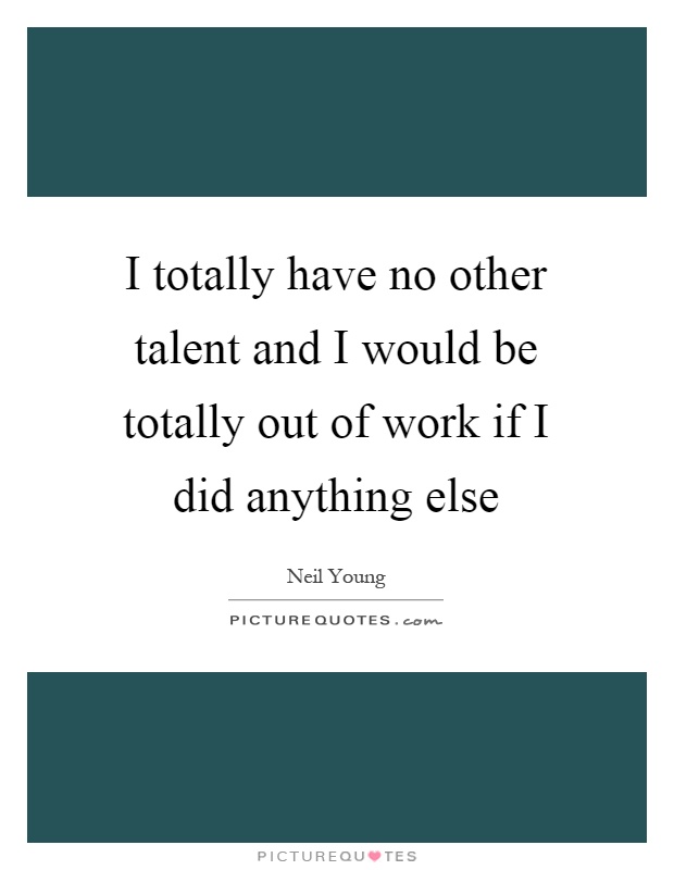 I totally have no other talent and I would be totally out of work if I did anything else Picture Quote #1