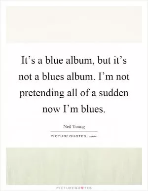 It’s a blue album, but it’s not a blues album. I’m not pretending all of a sudden now I’m blues Picture Quote #1