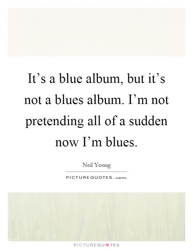 It's a blue album, but it's not a blues album. I'm not pretending all of a sudden now I'm blues Picture Quote #1