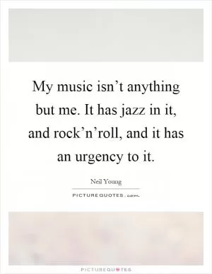 My music isn’t anything but me. It has jazz in it, and rock’n’roll, and it has an urgency to it Picture Quote #1