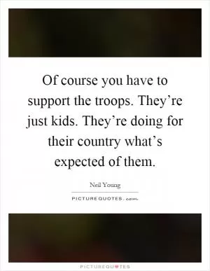Of course you have to support the troops. They’re just kids. They’re doing for their country what’s expected of them Picture Quote #1