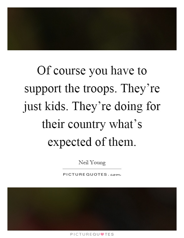 Of course you have to support the troops. They're just kids. They're doing for their country what's expected of them Picture Quote #1