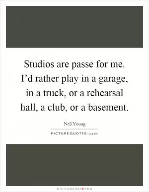 Studios are passe for me. I’d rather play in a garage, in a truck, or a rehearsal hall, a club, or a basement Picture Quote #1