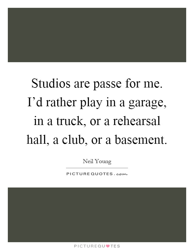 Studios are passe for me. I'd rather play in a garage, in a truck, or a rehearsal hall, a club, or a basement Picture Quote #1